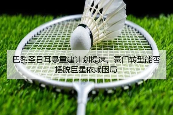 巴黎圣日耳曼重建计划提速，豪门转型能否摆脱巨星依赖困局 - ZHCW