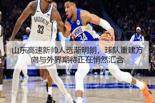 山东高速新帅人选渐明朗，球队重建方向与外界期待正在悄然汇合 - ZHCW
