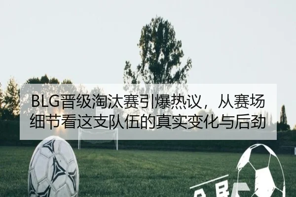 BLG晋级淘汰赛引爆热议，从赛场细节看这支队伍的真实变化与后劲 - ZHCW