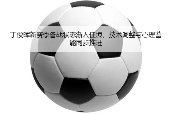 丁俊晖新赛季备战状态渐入佳境，技术调整与心理蓄能同步推进 - ZHCW